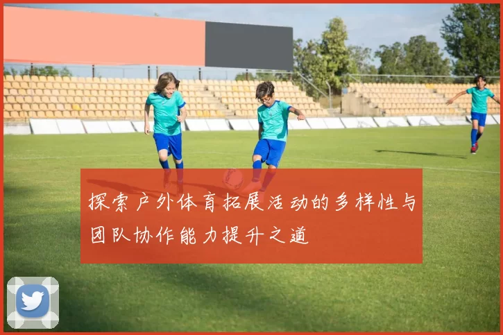 探索户外体育拓展活动的多样性与团队协作能力提升之道