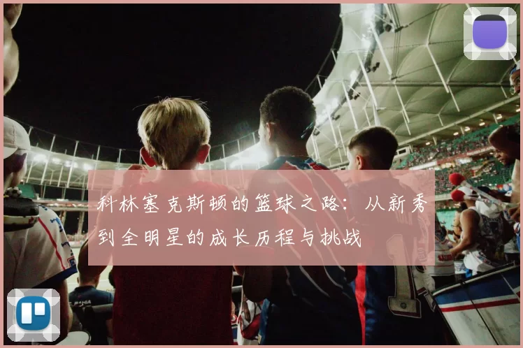 科林塞克斯顿的篮球之路：从新秀到全明星的成长历程与挑战