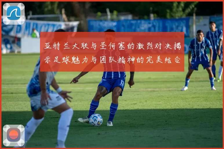 亚特兰大联与圣何塞的激烈对决揭示足球魅力与团队精神的完美结合
