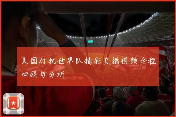 美国对抗世界队精彩直播视频全程回顾与分析