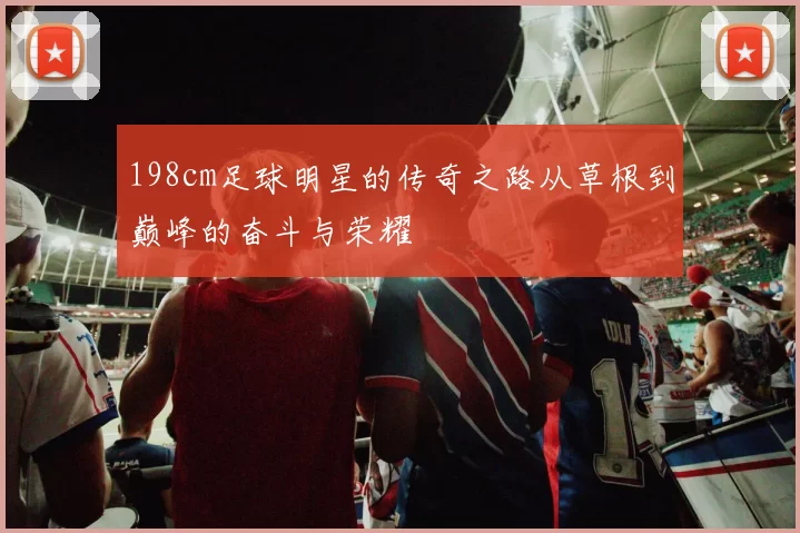 198cm足球明星的传奇之路从草根到巅峰的奋斗与荣耀