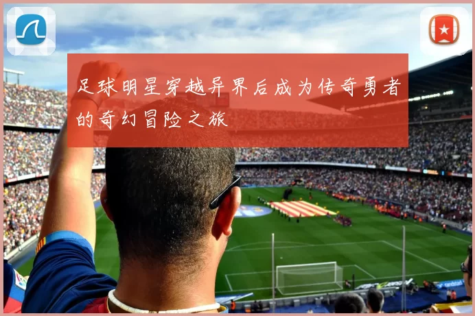 足球明星穿越异界后成为传奇勇者的奇幻冒险之旅