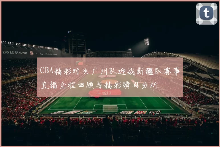 CBA精彩对决广州队迎战新疆队赛事直播全程回顾与精彩瞬间分析