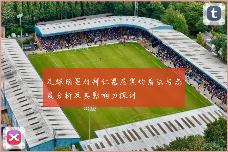 足球明星对拜仁慕尼黑的看法与态度分析及其影响力探讨